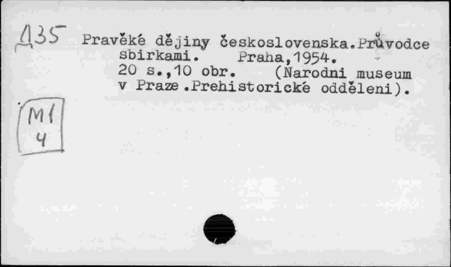 ﻿Praveké dêjiny ceskoslovenska.Prùvodce sbirkami. Praha,1954.
20 s.,10 obr. (Narodni muséum
V Praze .Prehistorické oddêleni).